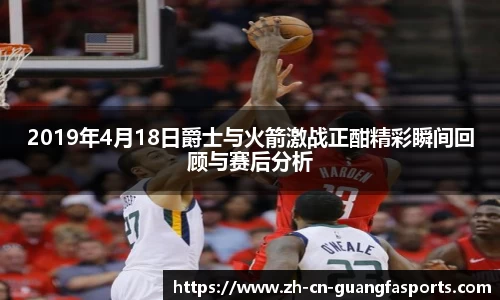 2019年4月18日爵士与火箭激战正酣精彩瞬间回顾与赛后分析